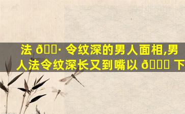 法 🌷 令纹深的男人面相,男人法令纹深长又到嘴以 💐 下